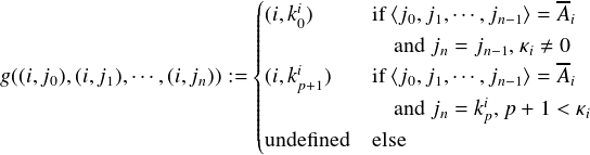                        (|   i                     --
                       |||||(i,k0)     if⟨j0,j1,⋅⋅⋅,jn-1⟩ =Ai
                       |||||           andjn = jn-1,κi ⇔-0
g((i,j0),(i,j1),⋅⋅⋅,(i,jn)) := {||(i,kip+1)  if⟨j0,j1,⋅⋅⋅,jn-1⟩ =Ai
                       ||||||           andjn = ki,p+ 1 < κi
                       |||(                   p
                        undefined  else
