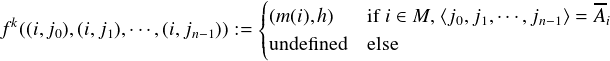                          (                               --
 k                       ||{(m(i),h)  ifi ∈ M,⟨j0,j1,⋅⋅⋅,jn-1⟩ = Ai
f ((i,j0),(i,j1),⋅⋅⋅,(i,jn-1)) := ||(undefined else
