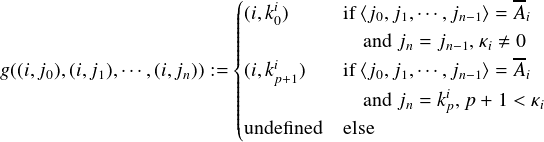                        (                         --
                       |||(i,ki0)     if⟨j0,j1,⋅⋅⋅,jn-1⟩ =Ai
                       |||||           andjn = jn-1,κi ⇔ 0
                       |||{   i                     --
g((i,j0),(i,j1),⋅⋅⋅,(i,jn)) := |||||(i,kp+1)  if⟨j0,j1,⋅⋅⋅,jn-1⟩ =Ai
                       |||||           andjn = kip,p+ 1 < κi
                       |(undefined  else
